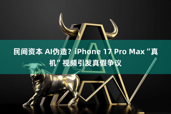 民间资本 AI伪造？iPhone 17 Pro Max“真机”视频引发真假争议