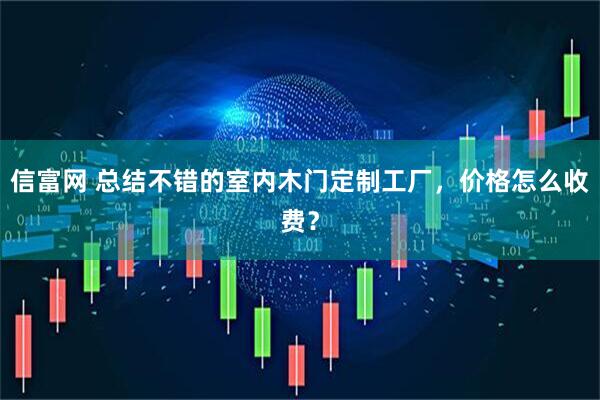 信富网 总结不错的室内木门定制工厂，价格怎么收费？