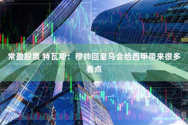 常盈股票 特瓦斯：穆帅回皇马会给西甲带来很多看点