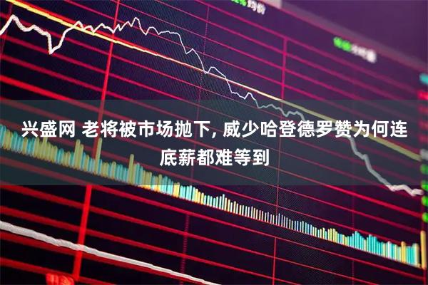 兴盛网 老将被市场抛下, 威少哈登德罗赞为何连底薪都难等到